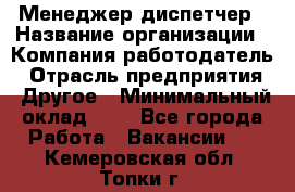 Менеджер-диспетчер › Название организации ­ Компания-работодатель › Отрасль предприятия ­ Другое › Минимальный оклад ­ 1 - Все города Работа » Вакансии   . Кемеровская обл.,Топки г.